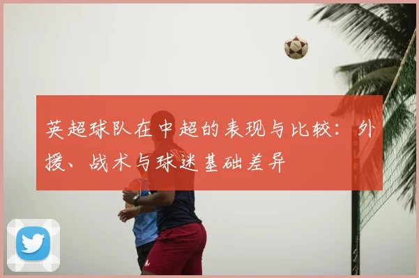 英超球队在中超的表现与比较:外援、战术与球迷基础差异
