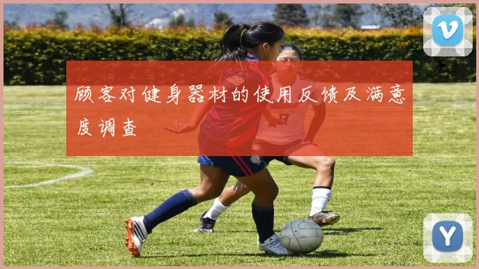 顾客对健身器材的使用反馈及满意度调查